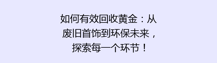 如何有效回收黄金：从废旧首饰到环保未来，探索每一个环节！