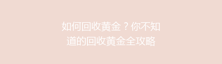 如何回收黄金？你不知道的回收黄金全攻略