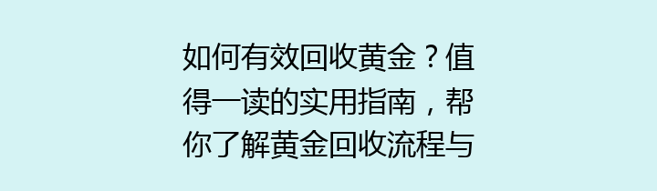 如何有效回收黄金？值得一读的实用指南，帮你了解黄金回收流程与注意事项