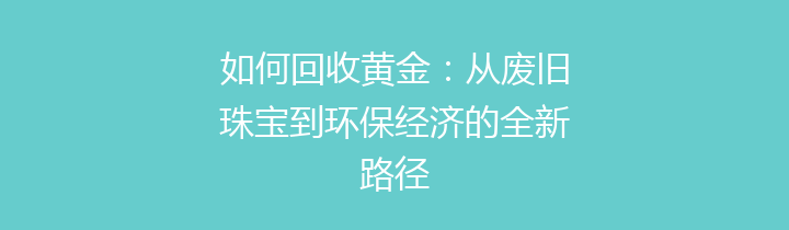 如何回收黄金：从废旧珠宝到环保经济的全新路径