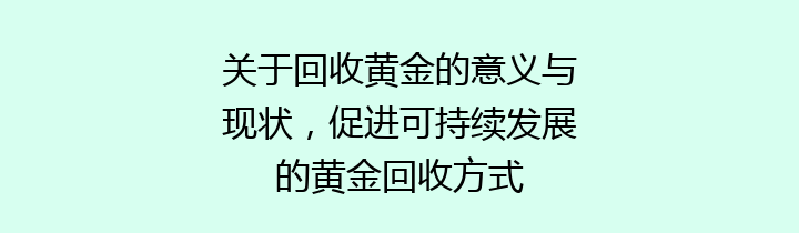 关于回收黄金的意义与现状，促进可持续发展的黄金回收方式