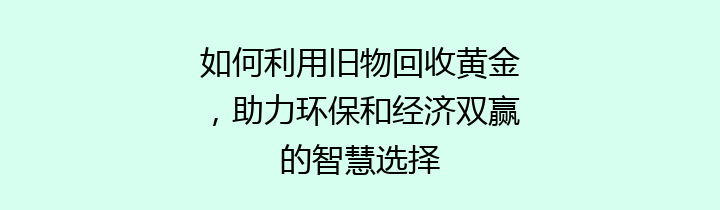 如何利用旧物回收黄金，助力环保和经济双赢的智慧选择