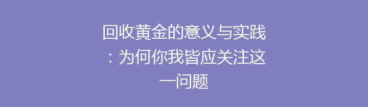 回收黄金的意义与实践：为何你我皆应关注这一问题