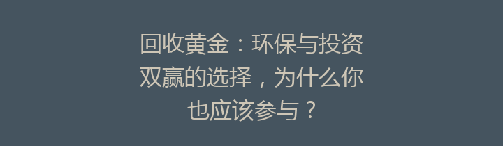 回收黄金：环保与投资双赢的选择，为什么你也应该参与？