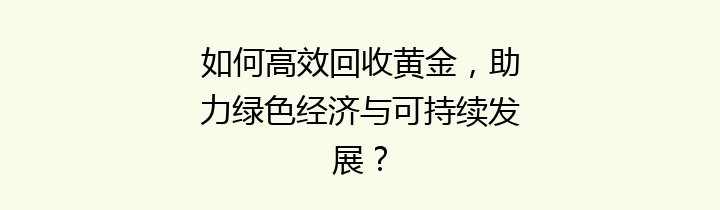 如何高效回收黄金，助力绿色经济与可持续发展？