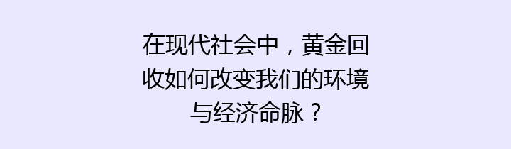 在现代社会中，黄金回收如何改变我们的环境与经济命脉？