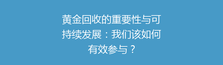 黄金回收的重要性与可持续发展：我们该如何有效参与？