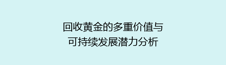 回收黄金的多重价值与可持续发展潜力分析