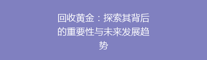 回收黄金：探索其背后的重要性与未来发展趋势