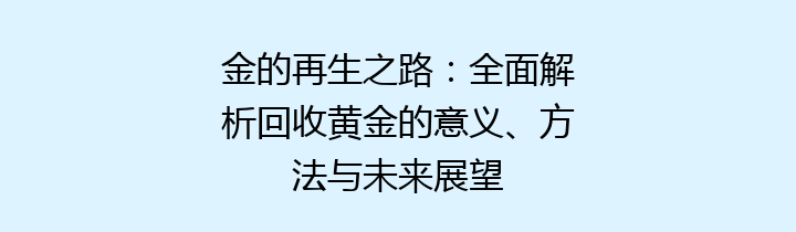 金的再生之路：全面解析回收黄金的意义、方法与未来展望