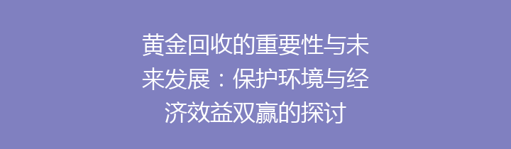 黄金回收的重要性与未来发展：保护环境与经济效益双赢的探讨