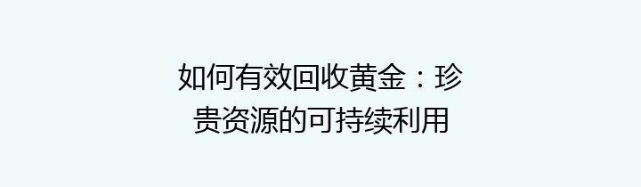 如何有效回收黄金：珍贵资源的可持续利用