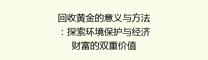 回收黄金的意义与方法：探索环境保护与经济财富的双重价值