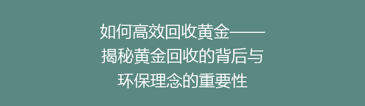 如何高效回收黄金——揭秘黄金回收的背后与环保理念的重要性