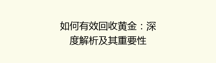 如何有效回收黄金：深度解析及其重要性