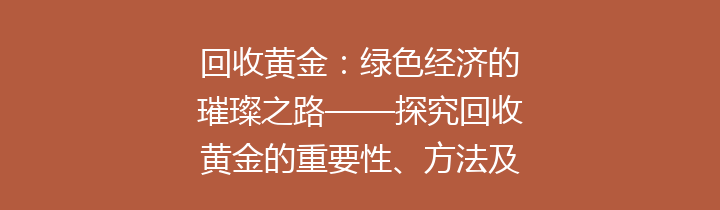 回收黄金：绿色经济的璀璨之路——探究回收黄金的重要性、方法及市场前景