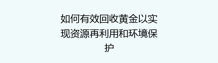 如何有效回收黄金以实现资源再利用和环境保护