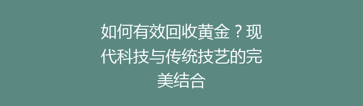 如何有效回收黄金？现代科技与传统技艺的完美结合