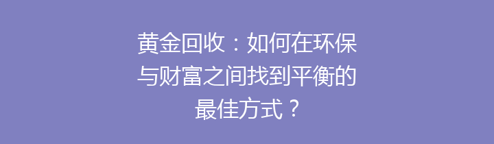 黄金回收：如何在环保与财富之间找到平衡的最佳方式？