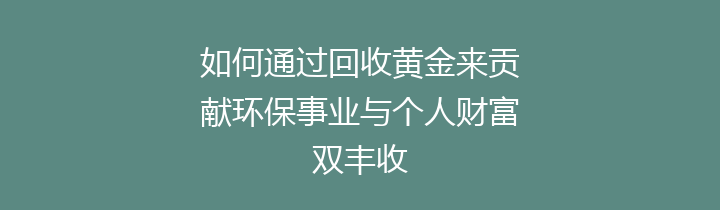 如何通过回收黄金来贡献环保事业与个人财富双丰收