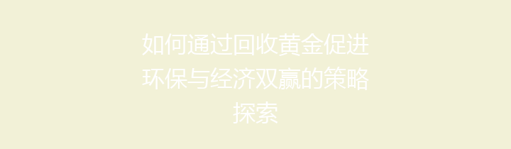 如何通过回收黄金促进环保与经济双赢的策略探索