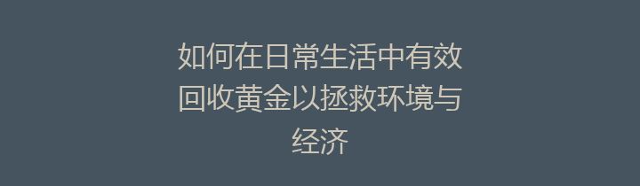 如何在日常生活中有效回收黄金以拯救环境与经济