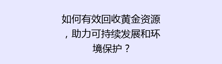 如何有效回收黄金资源，助力可持续发展和环境保护？