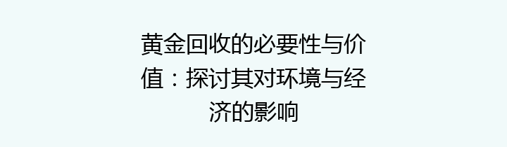 黄金回收的必要性与价值：探讨其对环境与经济的影响