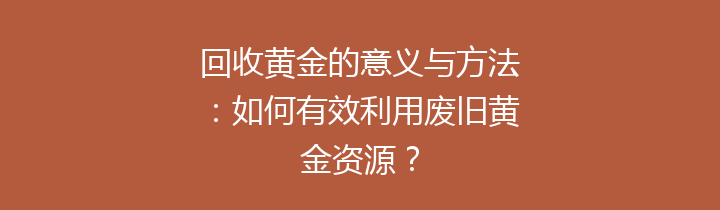 回收黄金的意义与方法：如何有效利用废旧黄金资源？