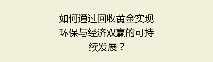 如何通过回收黄金实现环保与经济双赢的可持续发展？