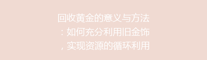 回收黄金的意义与方法：如何充分利用旧金饰，实现资源的循环利用与环保贡献