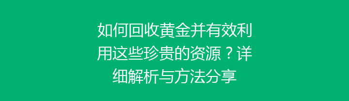 如何回收黄金并有效利用这些珍贵的资源？详细解析与方法分享