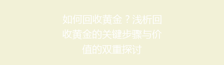 如何回收黄金？浅析回收黄金的关键步骤与价值的双重探讨