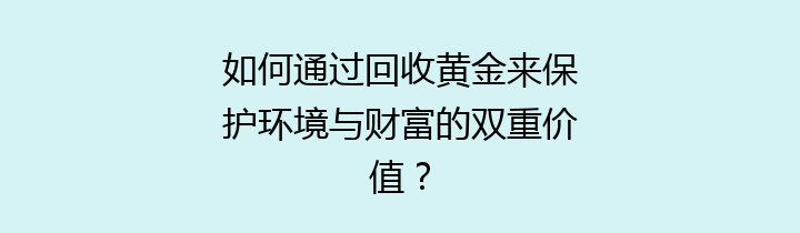 如何通过回收黄金来保护环境与财富的双重价值？