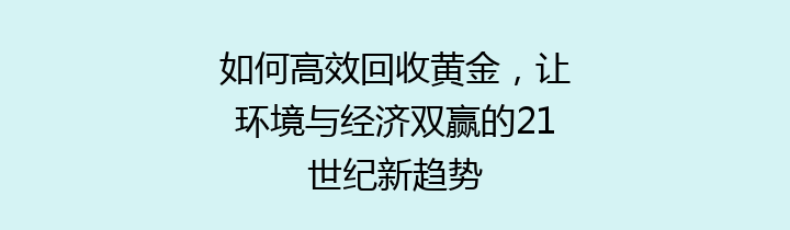 如何高效回收黄金，让环境与经济双赢的21世纪新趋势