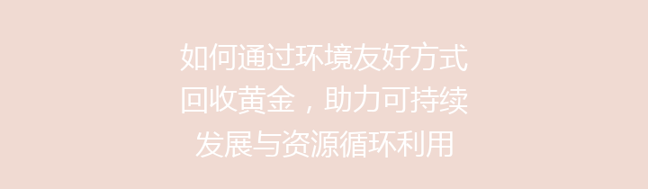 如何通过环境友好方式回收黄金，助力可持续发展与资源循环利用