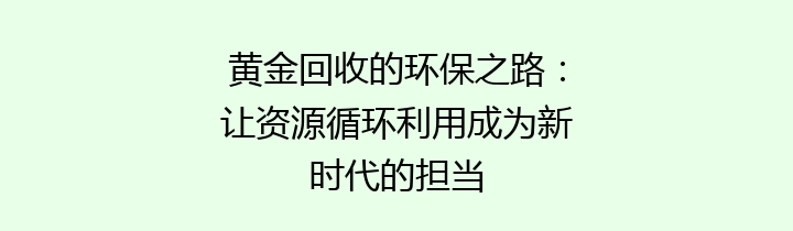 黄金回收的环保之路：让资源循环利用成为新时代的担当