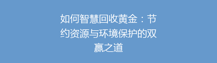 如何智慧回收黄金：节约资源与环境保护的双赢之道