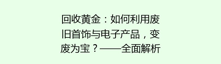 回收黄金：如何利用废旧首饰与电子产品，变废为宝？——全面解析回收黄金的重要性及其流程