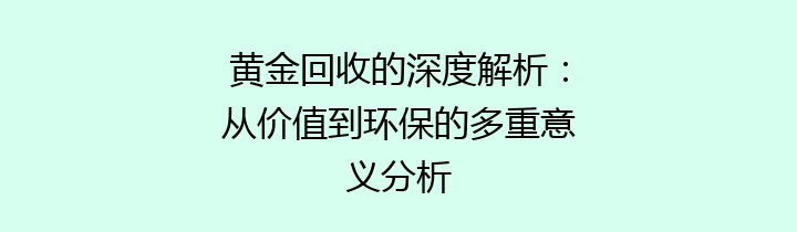 黄金回收的深度解析：从价值到环保的多重意义分析