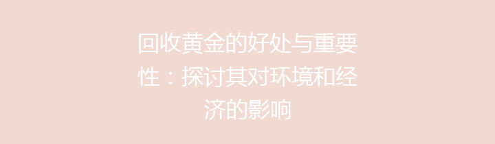 回收黄金的好处与重要性：探讨其对环境和经济的影响