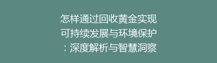 怎样通过回收黄金实现可持续发展与环境保护：深度解析与智慧洞察