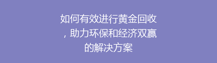 如何有效进行黄金回收，助力环保和经济双赢的解决方案