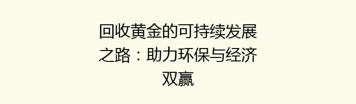 回收黄金的可持续发展之路：助力环保与经济双赢