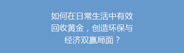 如何在日常生活中有效回收黄金，创造环保与经济双赢局面？