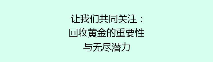 让我们共同关注：回收黄金的重要性与无尽潜力