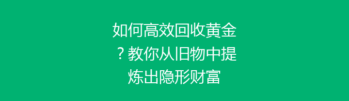 如何高效回收黄金？教你从旧物中提炼出隐形财富