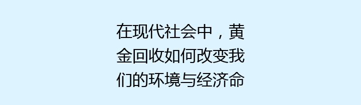 在现代社会中，黄金回收如何改变我们的环境与经济命脉？