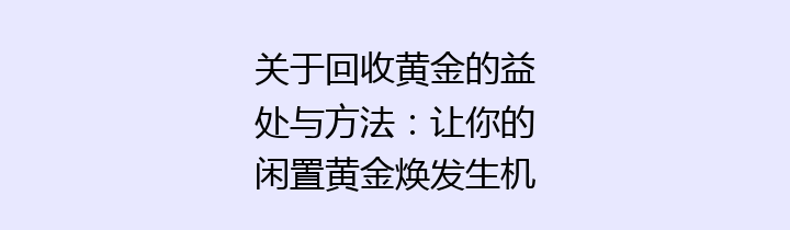 关于回收黄金的益处与方法：让你的闲置黄金焕发生机的全面指南