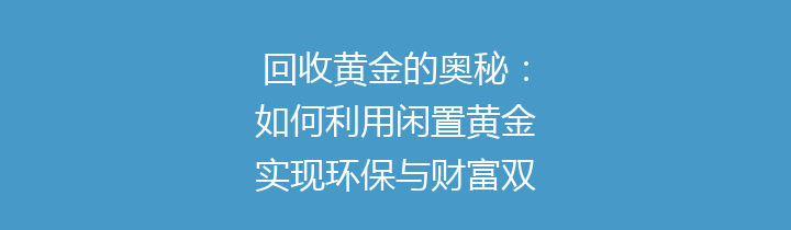 回收黄金的奥秘：如何利用闲置黄金实现环保与财富双赢